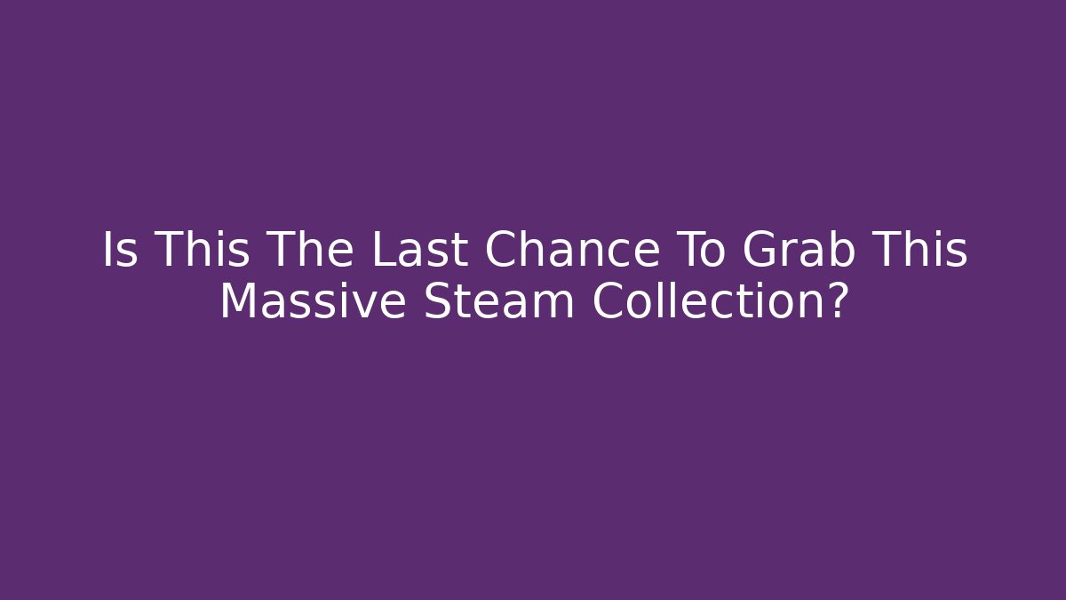 Is This The Last Chance To Grab This Massive Steam Collection?
