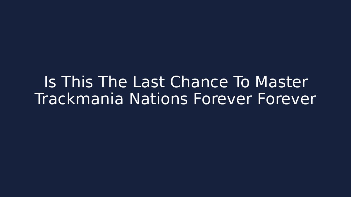 Is This The Last Chance To Master Trackmania Nations Forever Forever