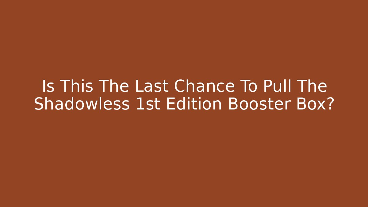 Is This The Last Chance To Pull The Shadowless 1st Edition Booster Box?