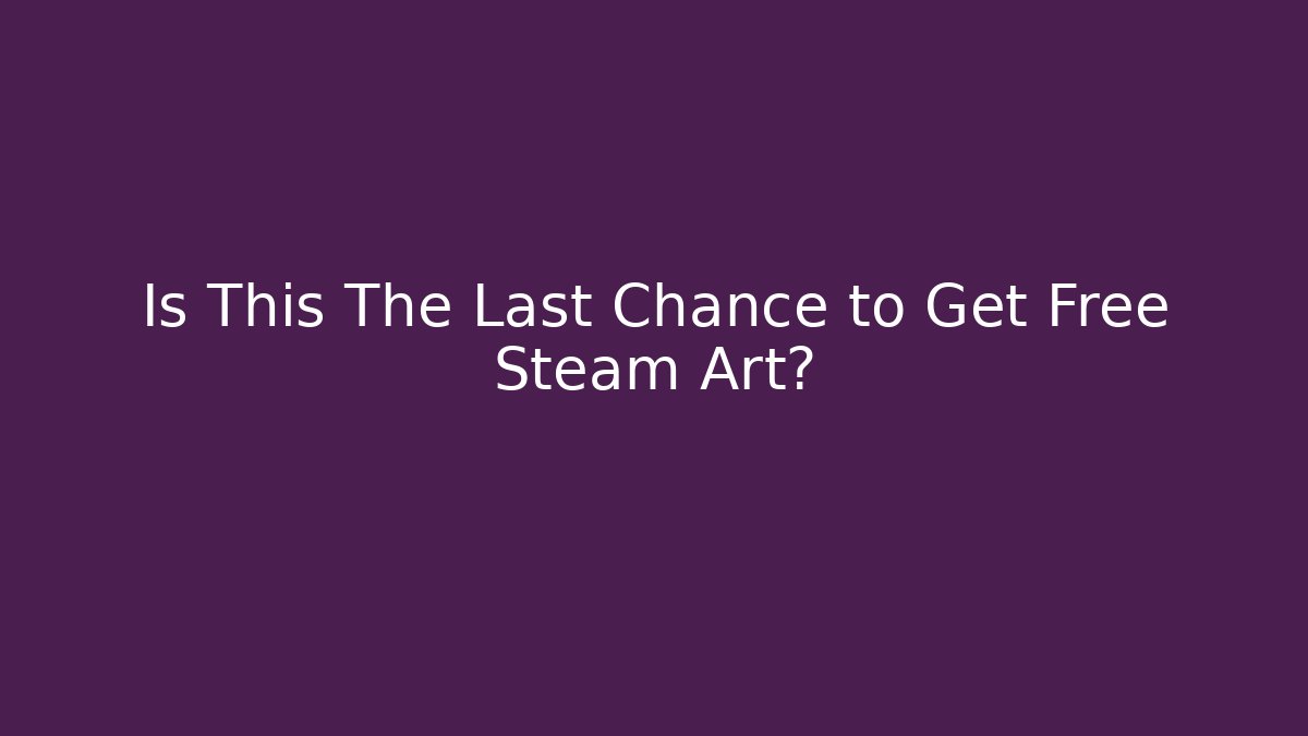 Is This The Last Chance to Get Free Steam Art?