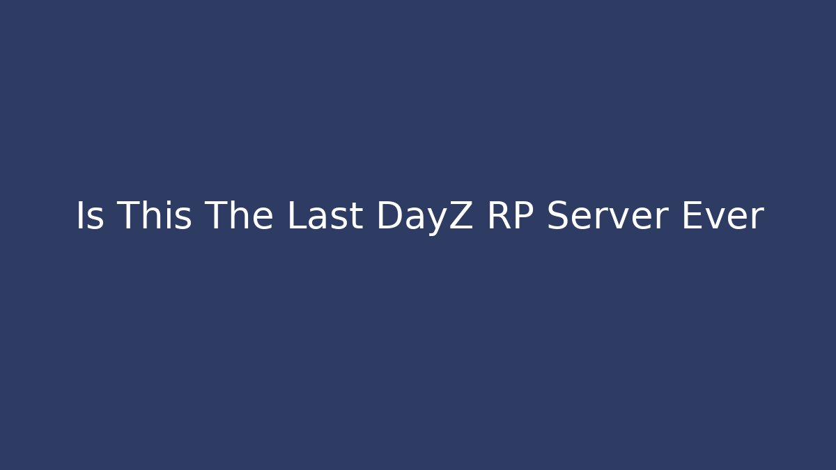 Is This The Last DayZ RP Server Ever