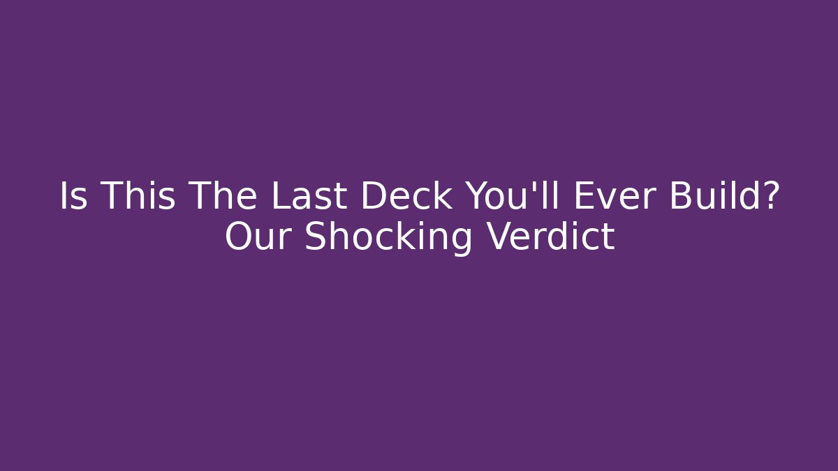 Is This The Last Deck You'll Ever Build? Our Shocking Verdict