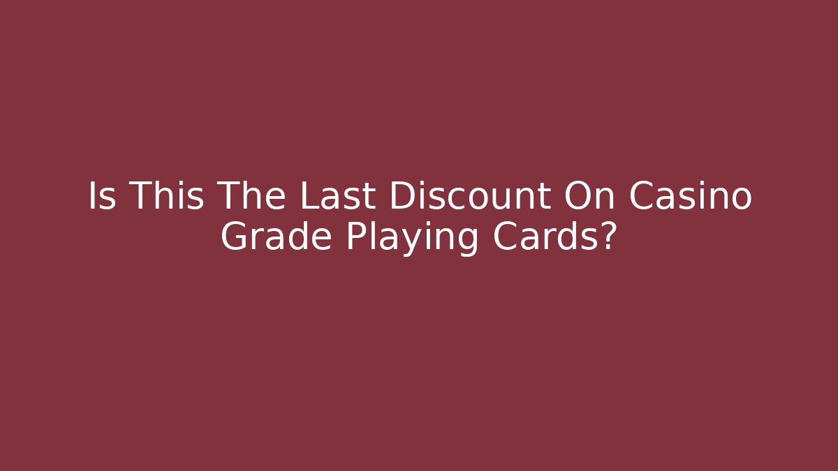 Is This The Last Discount On Casino Grade Playing Cards?