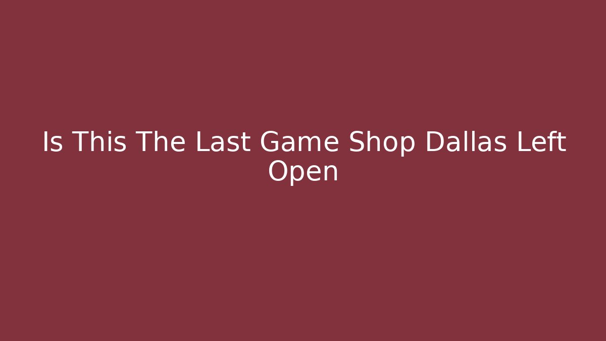 Is This The Last Game Shop Dallas Left Open