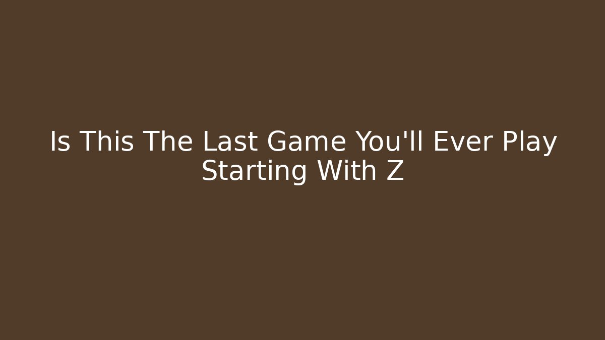 Is This The Last Game You'll Ever Play Starting With Z
