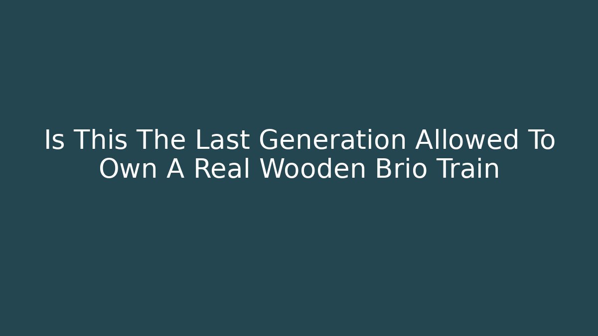 Is This The Last Generation Allowed To Own A Real Wooden Brio Train - Critter Realm