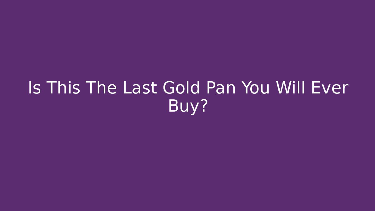 Is This The Last Gold Pan You Will Ever Buy?