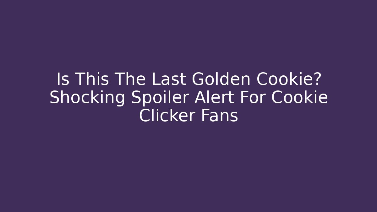 Is This The Last Golden Cookie? Shocking Spoiler Alert For Cookie Clicker Fans