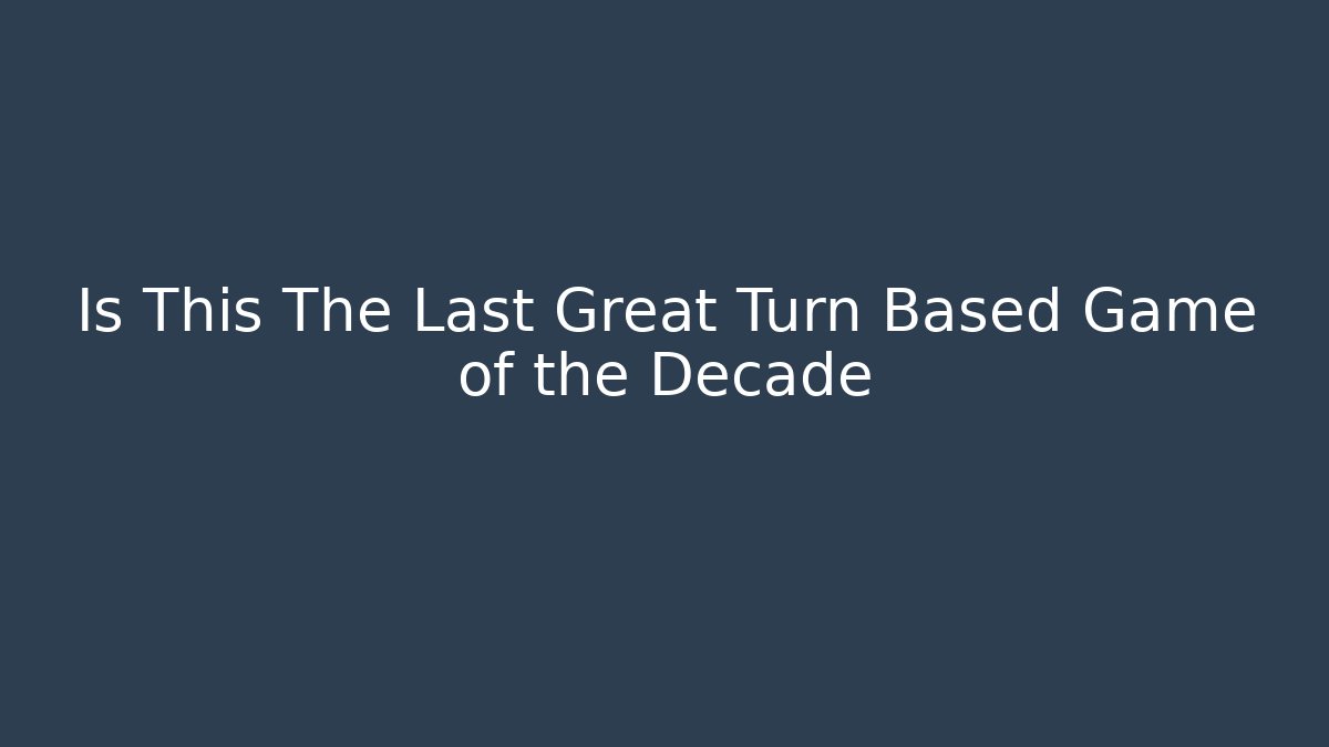 Is This The Last Great Turn Based Game of the Decade