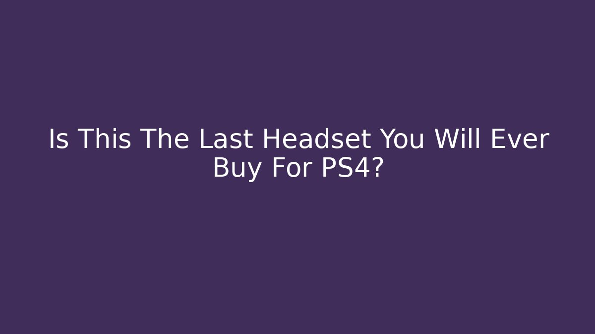 Is This The Last Headset You Will Ever Buy For PS4?
