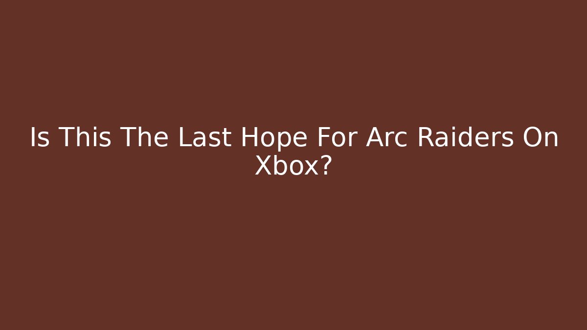 Is This The Last Hope For Arc Raiders On Xbox?