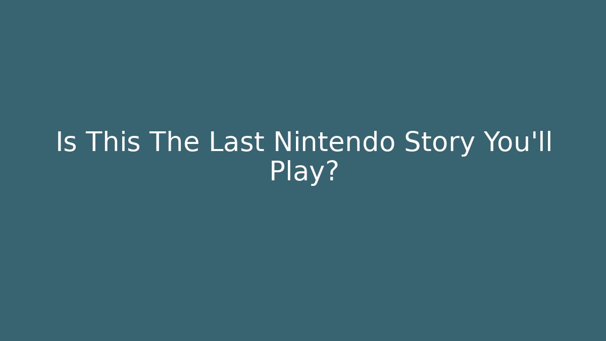 Is This The Last Nintendo Story You'll Play?