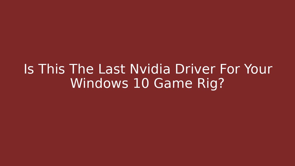 Is This The Last Nvidia Driver For Your Windows 10 Game Rig?