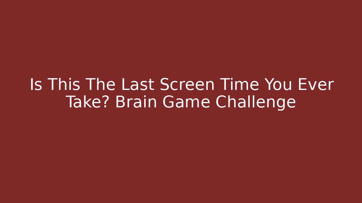Is This The Last Screen Time You Ever Take? Brain Game Challenge