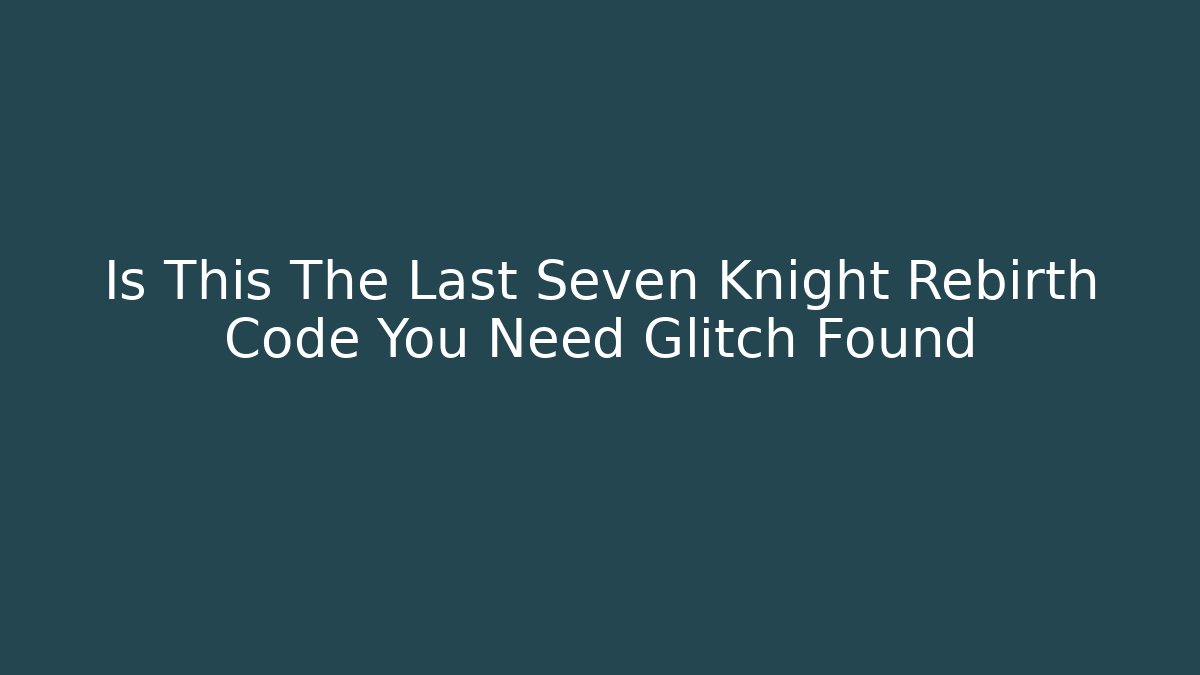 Is This The Last Seven Knight Rebirth Code You Need Glitch Found