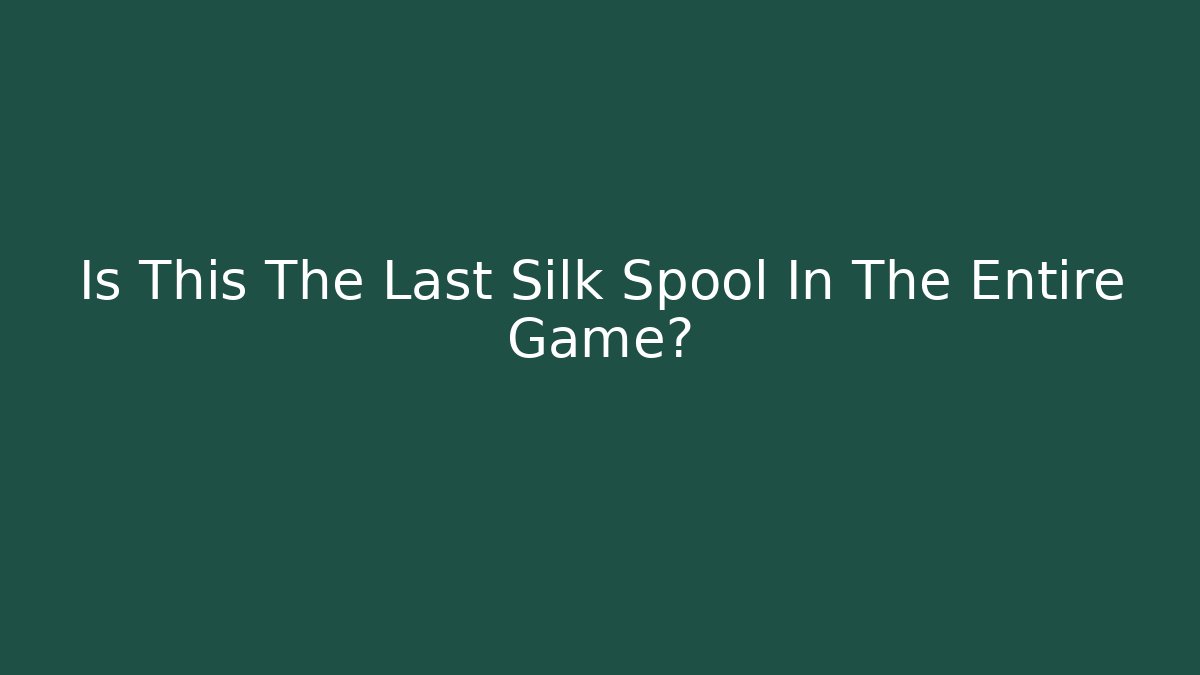 Is This The Last Silk Spool In The Entire Game?