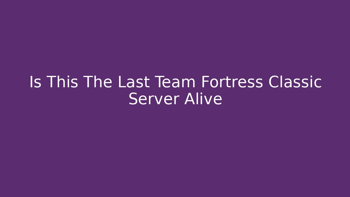 Is This The Last Team Fortress Classic Server Alive