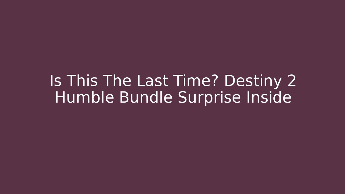 Is This The Last Time? Destiny 2 Humble Bundle Surprise Inside