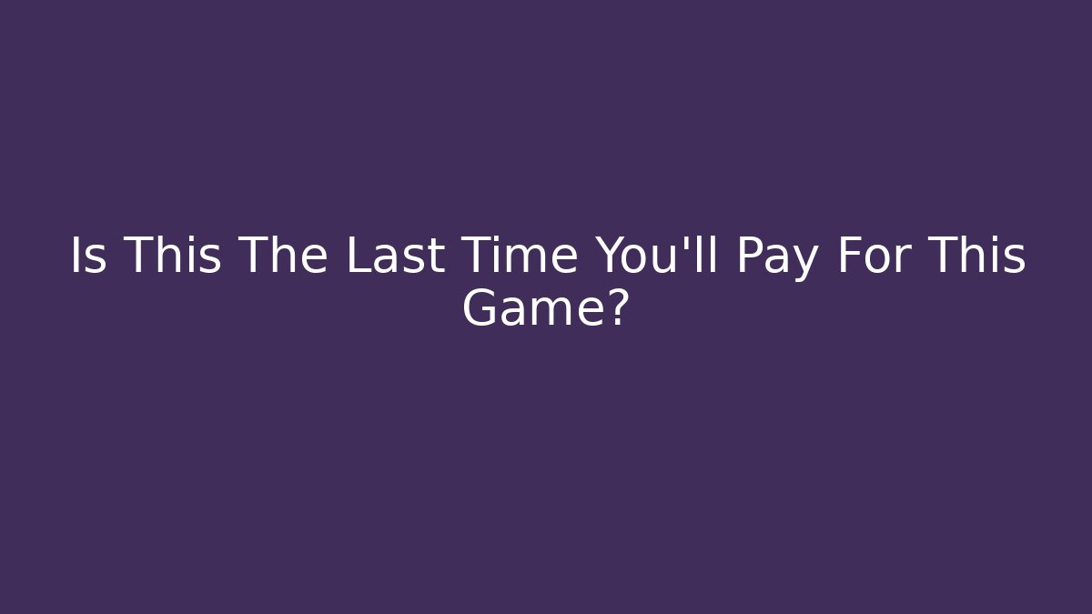 Is This The Last Time You'll Pay For This Game?
