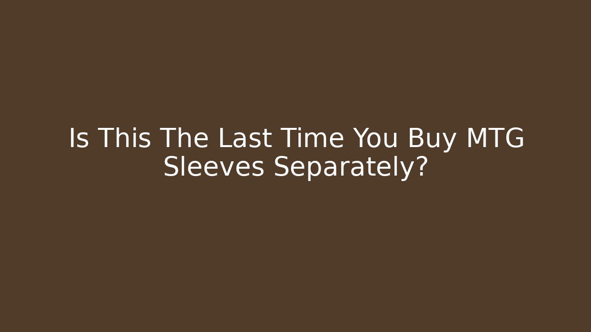 Is This The Last Time You Buy MTG Sleeves Separately?