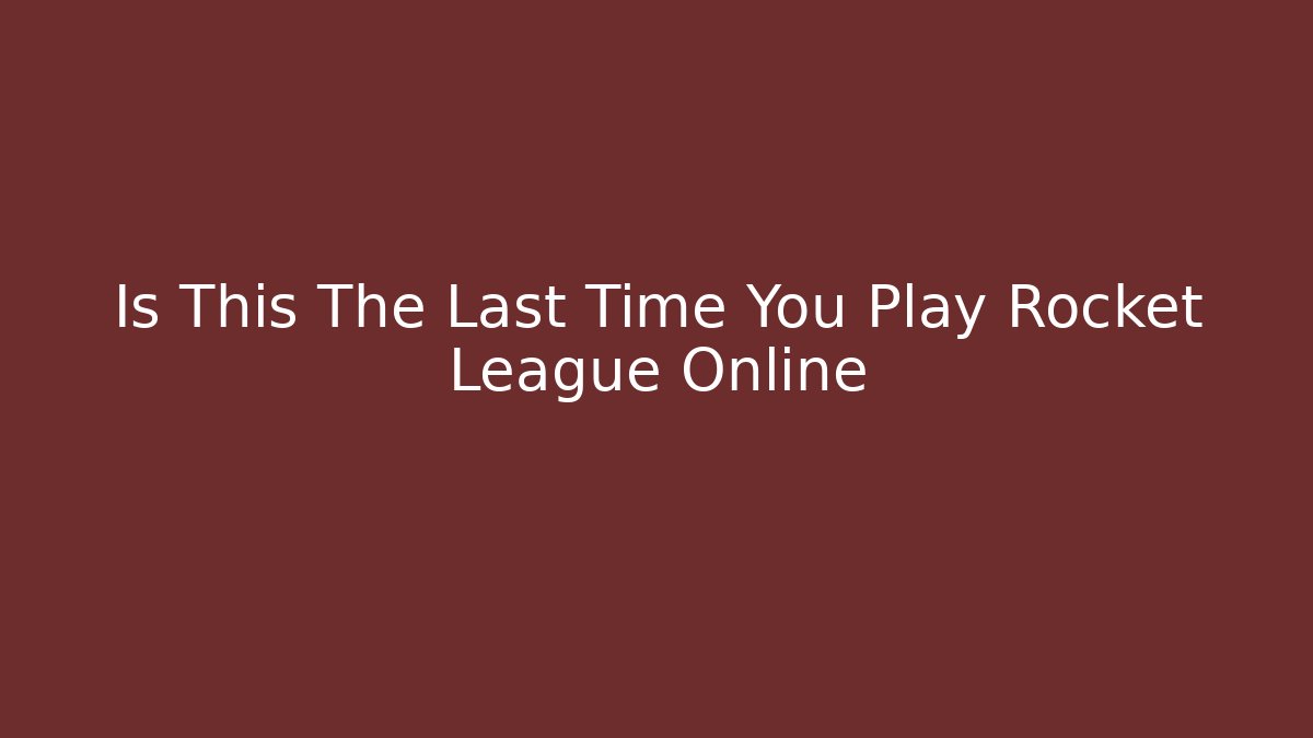Is This The Last Time You Play Rocket League Online
