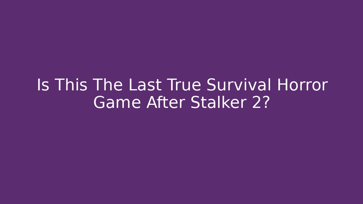 Is This The Last True Survival Horror Game After Stalker 2?