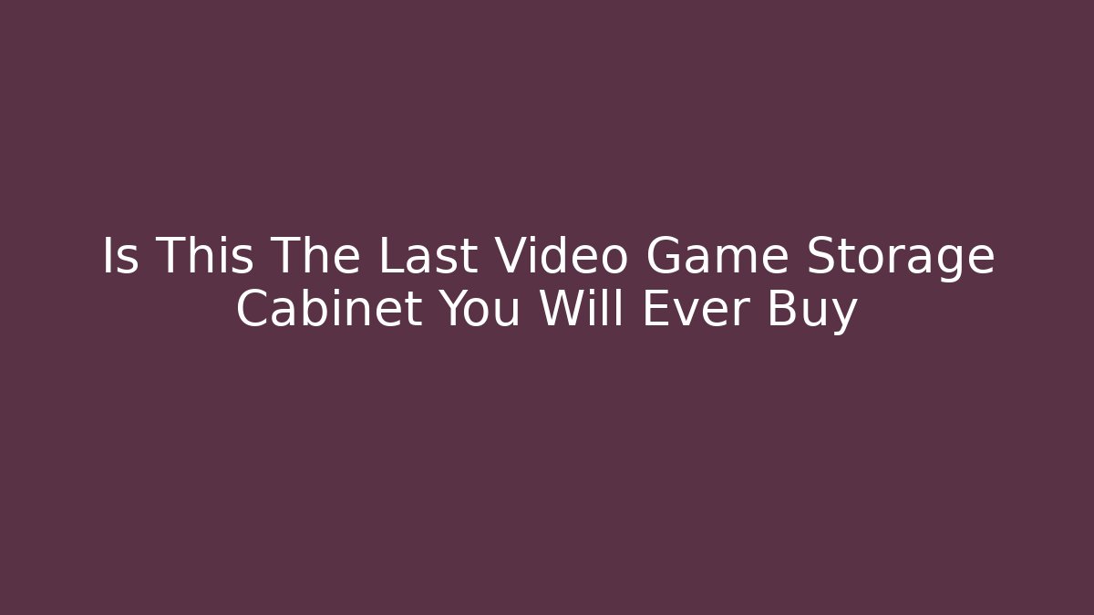 Is This The Last Video Game Storage Cabinet You Will Ever Buy