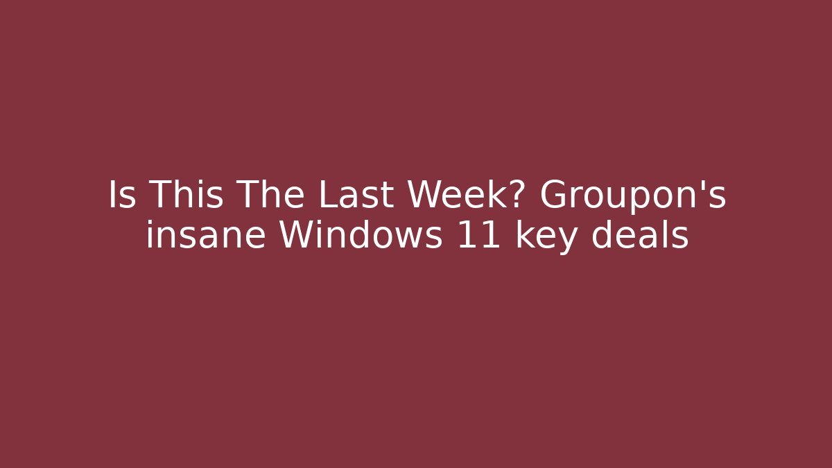 Is This The Last Week? Groupon’s insane Windows 11 key deals