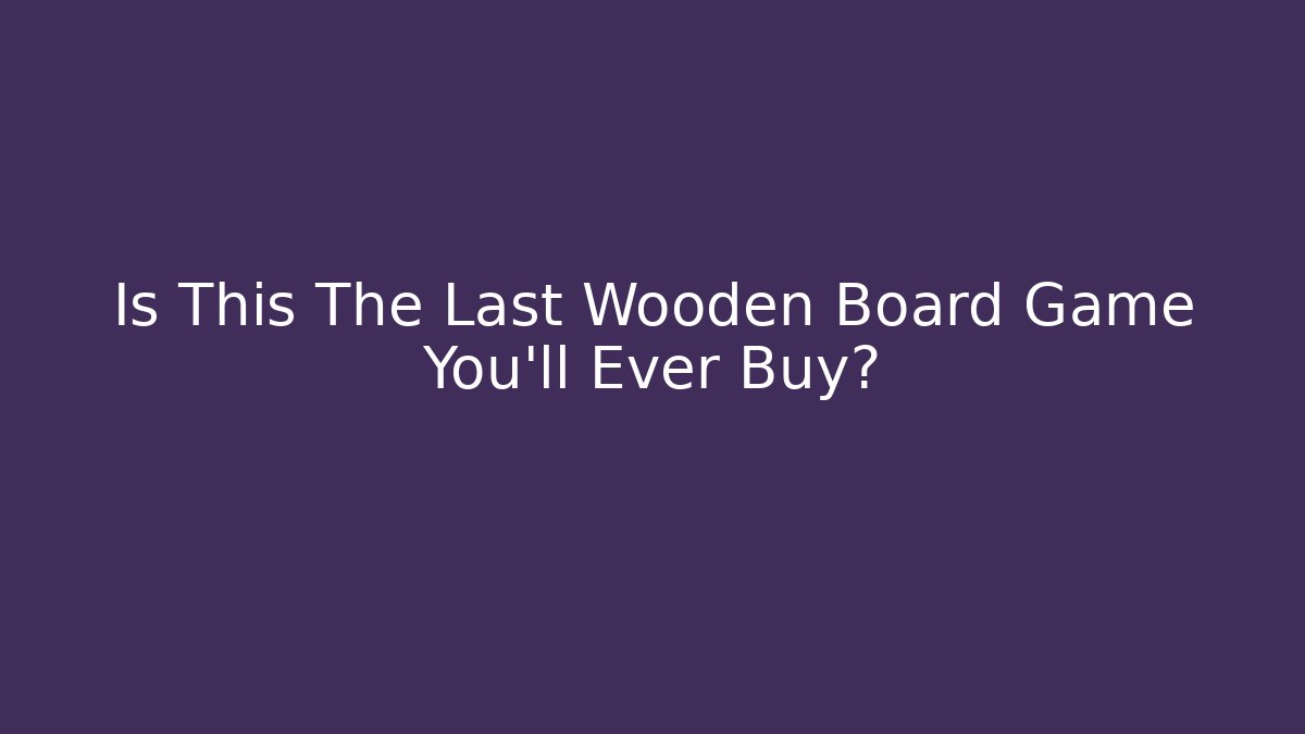 Is This The Last Wooden Board Game You’ll Ever Buy?