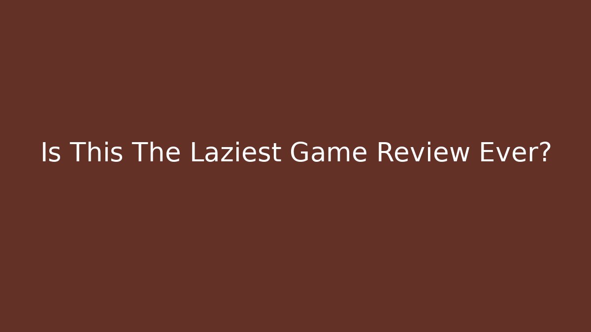 Is This The Laziest Game Review Ever?