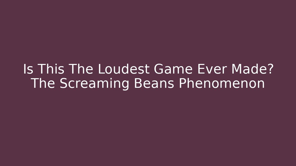 Is This The Loudest Game Ever Made? The Screaming Beans Phenomenon