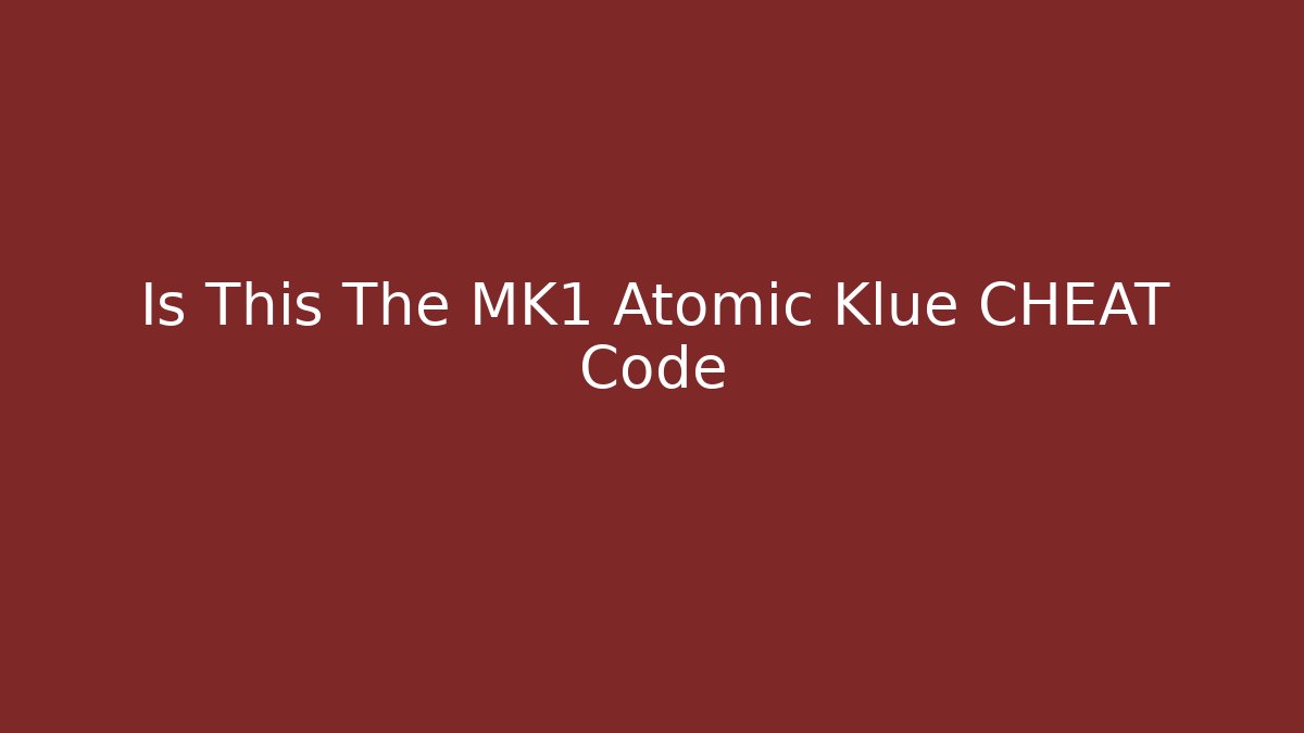 Is This The MK1 Atomic Klue CHEAT Code