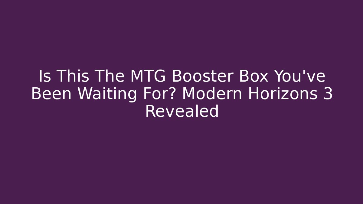 Is This The MTG Booster Box You've Been Waiting For? Modern Horizons 3 Revealed