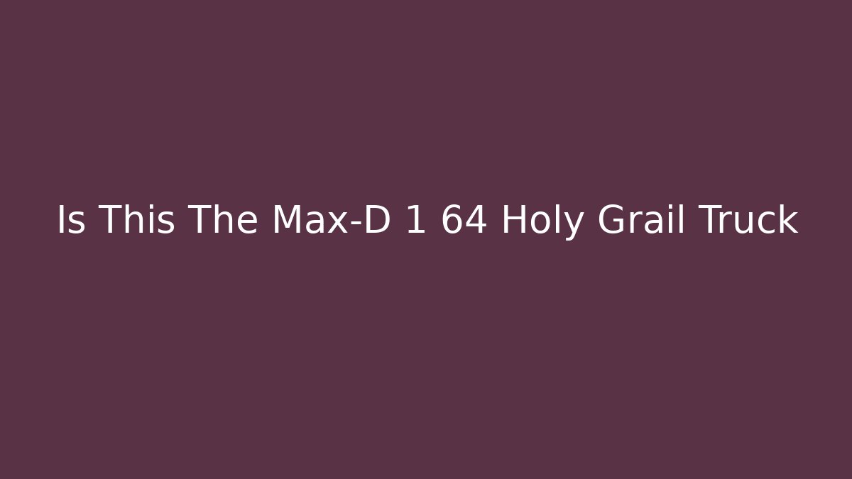 Is This The Max-D 1 64 Holy Grail Truck