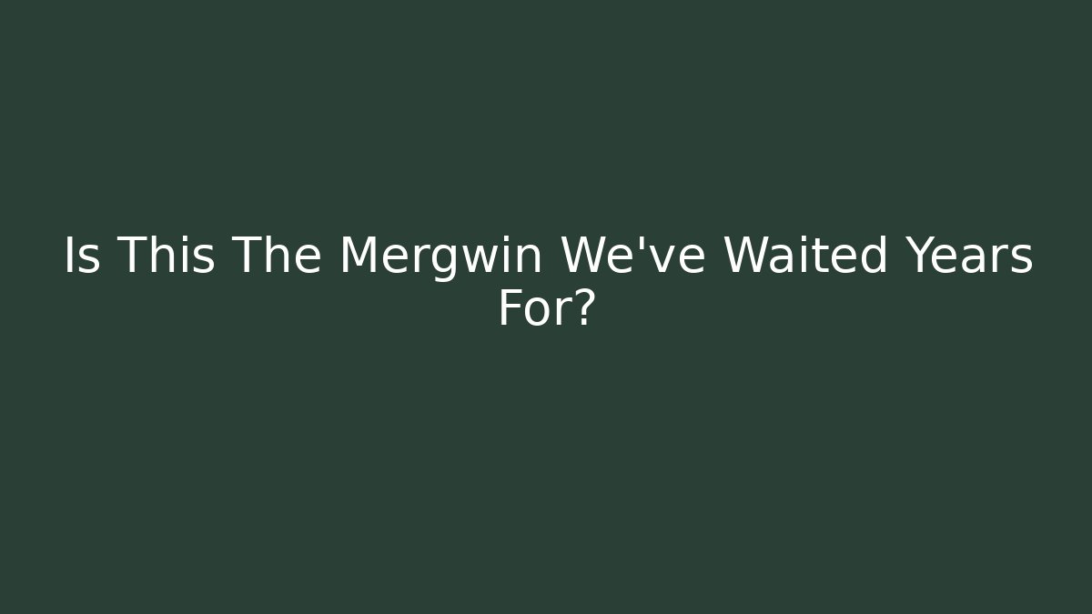 Is This The Mergwin We've Waited Years For?