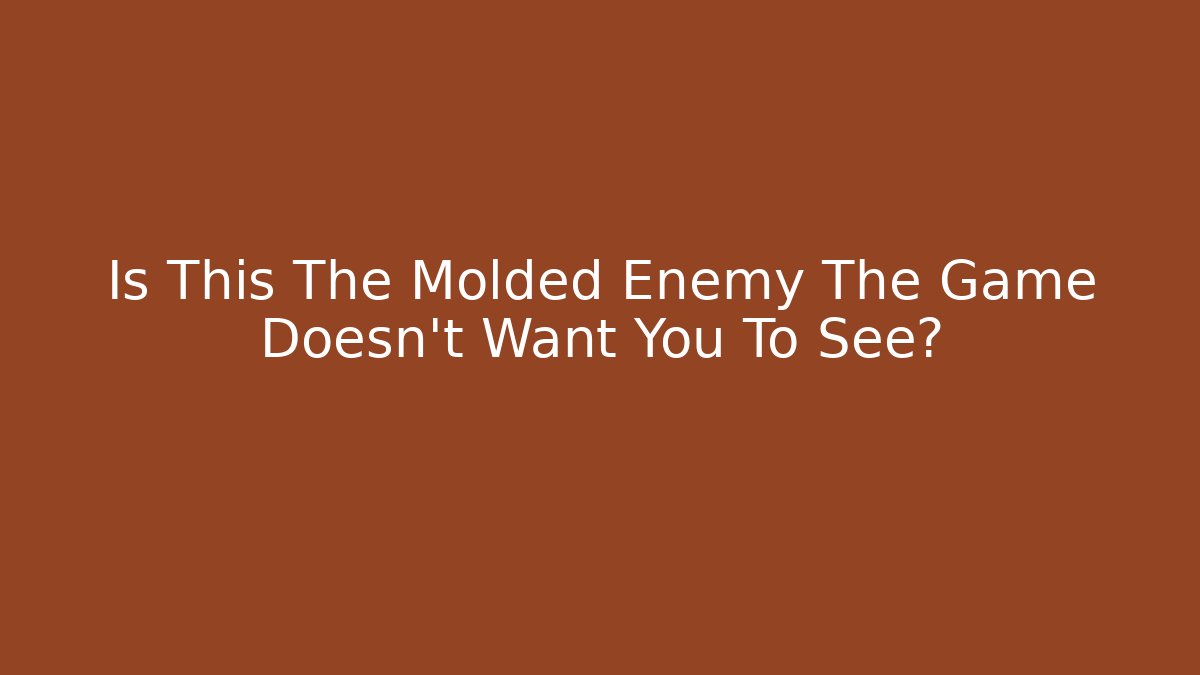 Is This The Molded Enemy The Game Doesn't Want You To See?