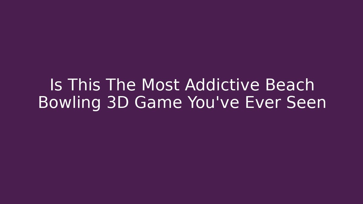 Is This The Most Addictive Beach Bowling 3D Game You’ve Ever Seen