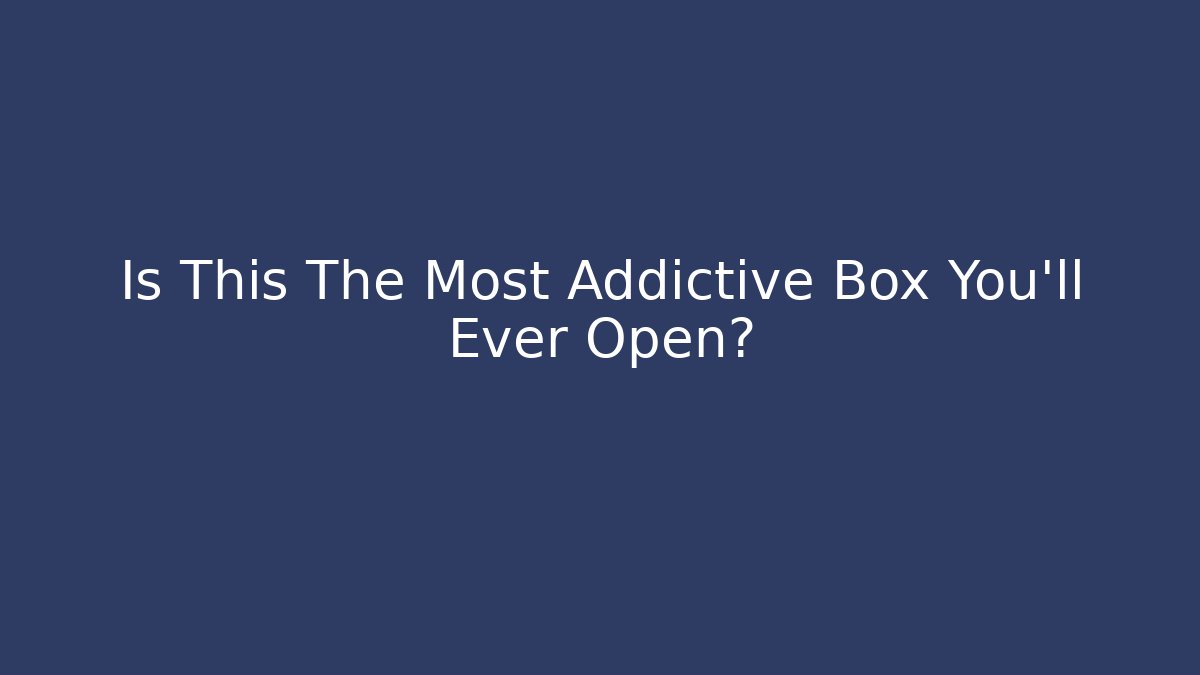 Is This The Most Addictive Box You'll Ever Open?