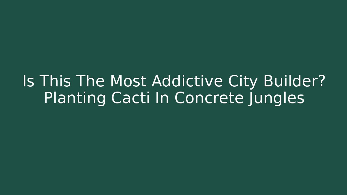 Is This The Most Addictive City Builder? Planting Cacti In Concrete Jungles