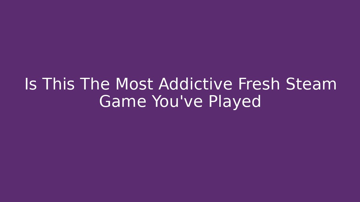 Is This The Most Addictive Fresh Steam Game You've Played