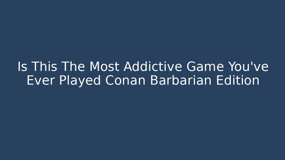 Is This The Most Addictive Game You’ve Ever Played Conan Barbarian Edition