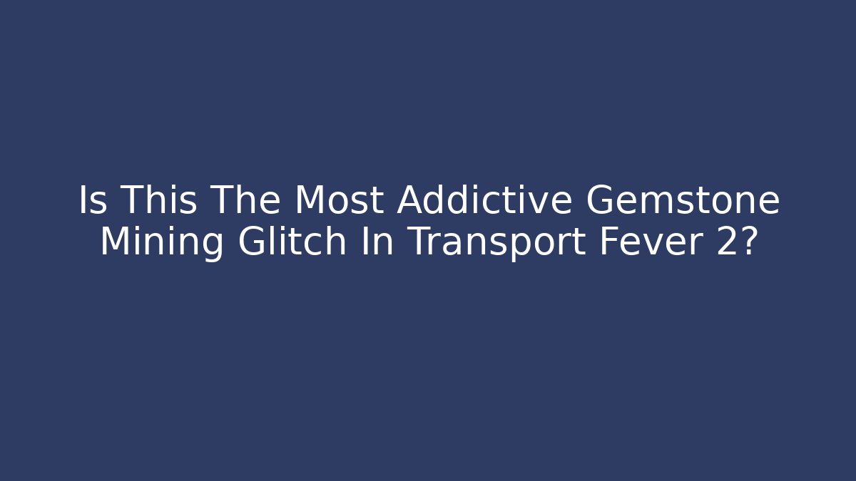 Is This The Most Addictive Gemstone Mining Glitch In Transport Fever 2?