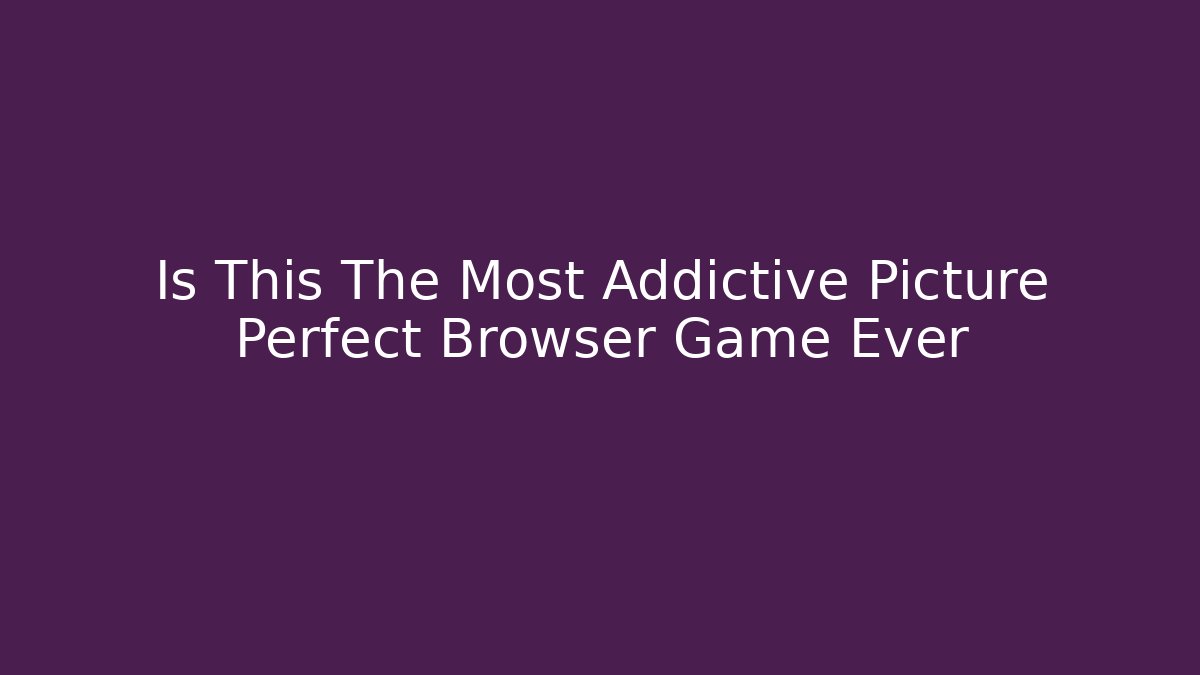 Is This The Most Addictive Picture Perfect Browser Game Ever