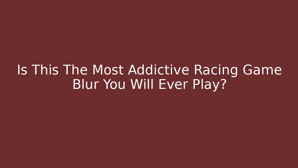 Is This The Most Addictive Racing Game Blur You Will Ever Play?