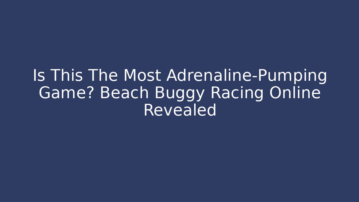 Is This The Most Adrenaline-Pumping Game? Beach Buggy Racing Online Revealed