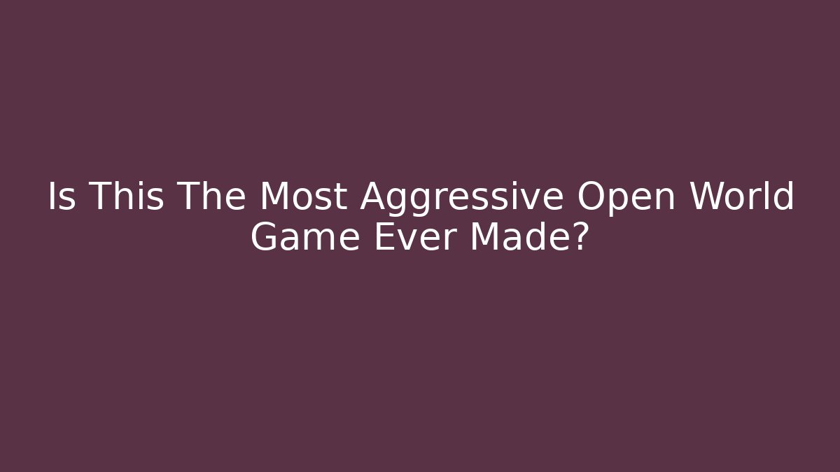 Is This The Most Aggressive Open World Game Ever Made?