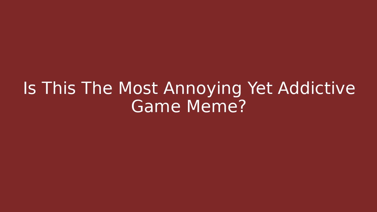 Is This The Most Annoying Yet Addictive Game Meme?