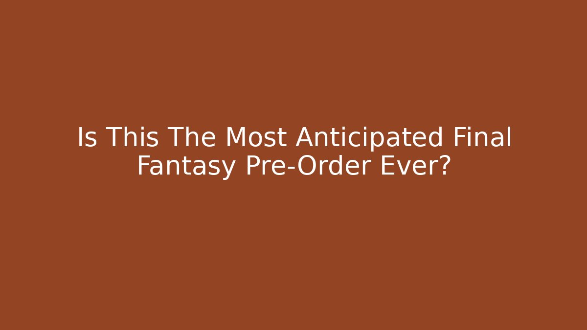 Is This The Most Anticipated Final Fantasy Pre-Order Ever? - Critter Realm