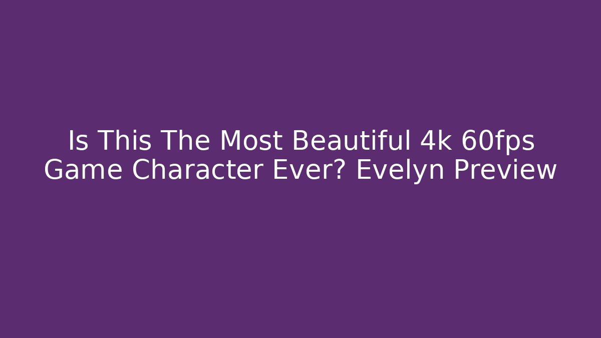 Is This The Most Beautiful 4k 60fps Game Character Ever? Evelyn Preview