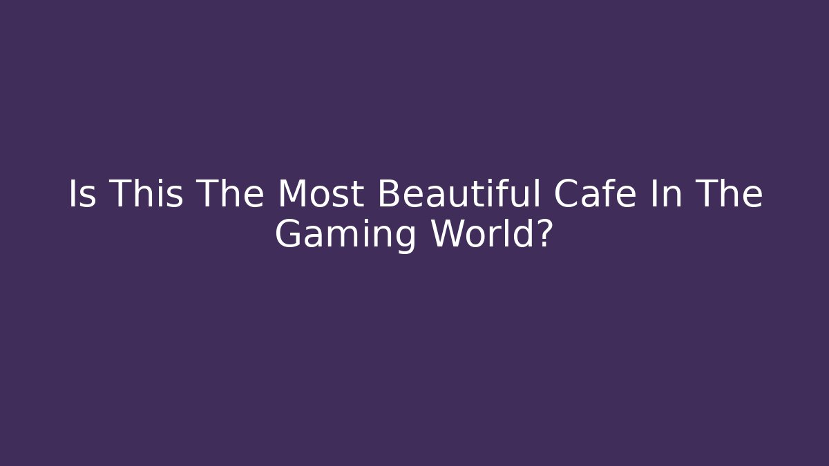 Is This The Most Beautiful Cafe In The Gaming World?